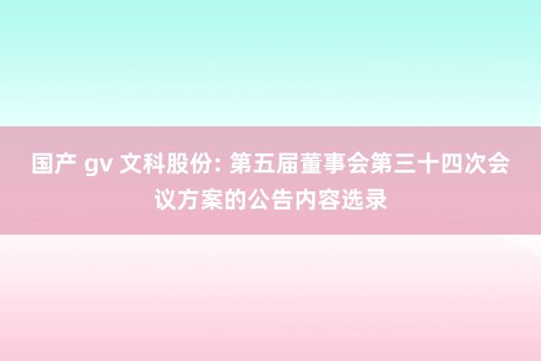 国产 gv 文科股份: 第五届董事会第三十四次会议方案的公告内容选录