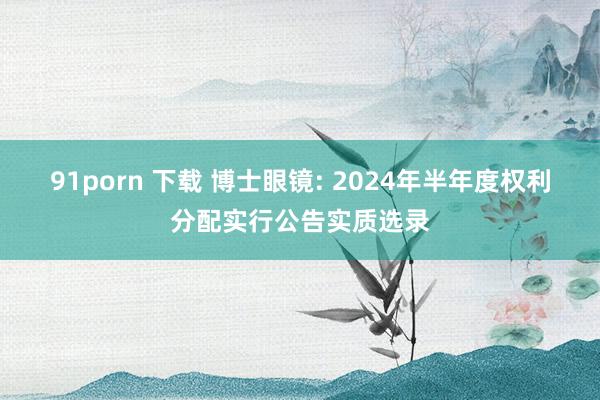 91porn 下载 博士眼镜: 2024年半年度权利分配实行公告实质选录