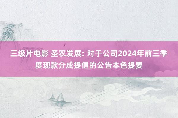 三级片电影 圣农发展: 对于公司2024年前三季度现款分成提倡的公告本色提要