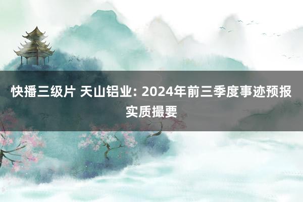 快播三级片 天山铝业: 2024年前三季度事迹预报实质撮要