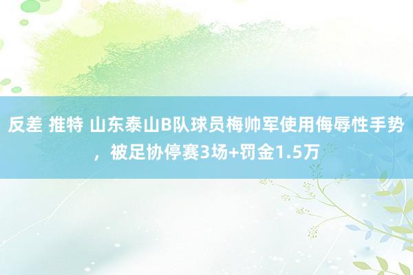 反差 推特 山东泰山B队球员梅帅军使用侮辱性手势，被足协停赛3场+罚金1.5万