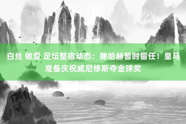 白丝 做爱 足坛整宿动态：滕哈赫暂时留任！皇马准备庆祝威尼修斯夺金球奖