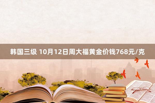 韩国三级 10月12日周大福黄金价钱768元/克