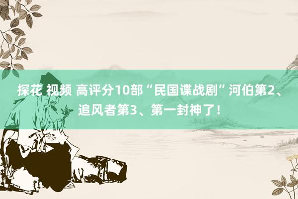 探花 视频 高评分10部“民国谍战剧”河伯第2、追风者第3、第一封神了！