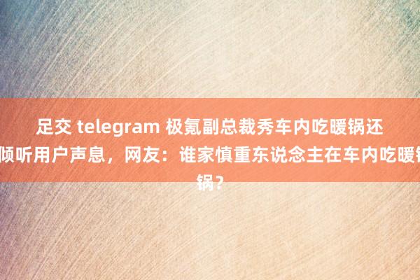 足交 telegram 极氪副总裁秀车内吃暖锅还称倾听用户声息，网友：谁家慎重东说念主在车内吃暖锅？