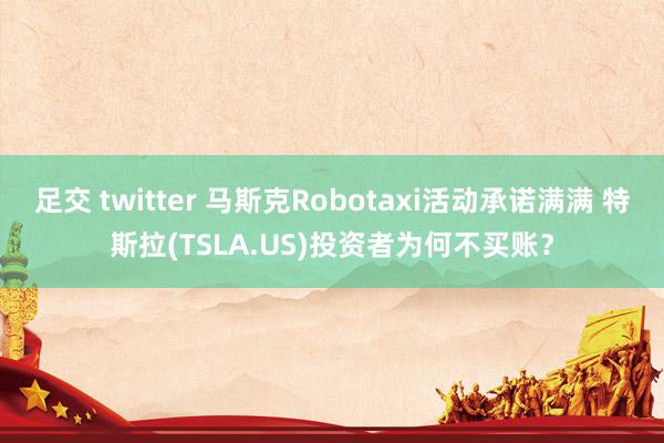 足交 twitter 马斯克Robotaxi活动承诺满满 特斯拉(TSLA.US)投资者为何不买账？