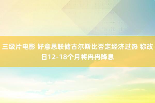 三级片电影 好意思联储古尔斯比否定经济过热 称改日12-18个月将冉冉降息