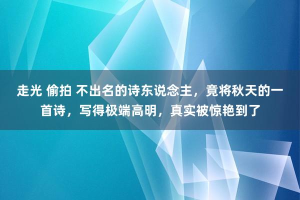 走光 偷拍 不出名的诗东说念主，竟将秋天的一首诗，写得极端高明，真实被惊艳到了