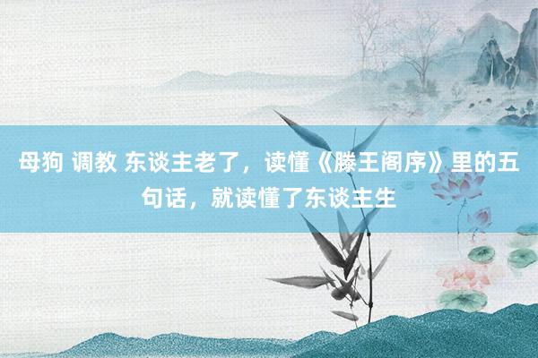 母狗 调教 东谈主老了，读懂《滕王阁序》里的五句话，就读懂了东谈主生