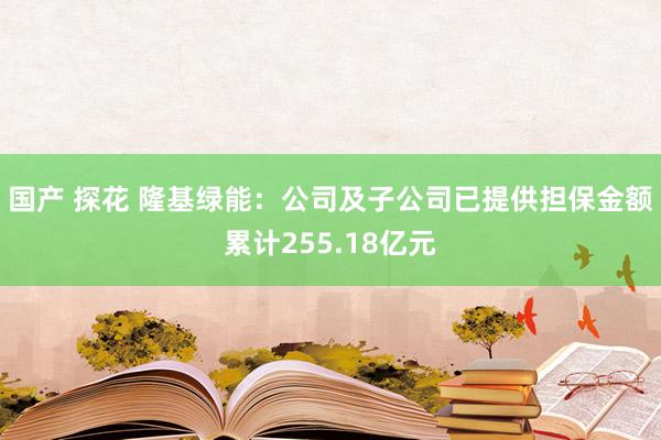 国产 探花 隆基绿能：公司及子公司已提供担保金额累计255.18亿元