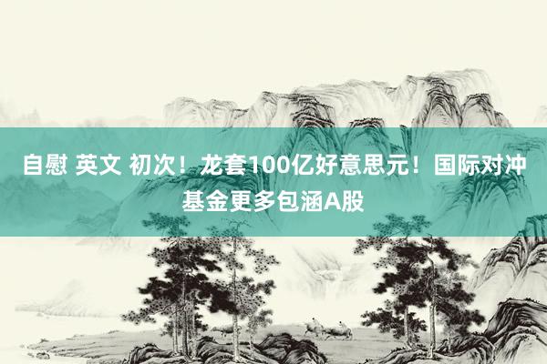 自慰 英文 初次！龙套100亿好意思元！国际对冲基金更多包涵A股