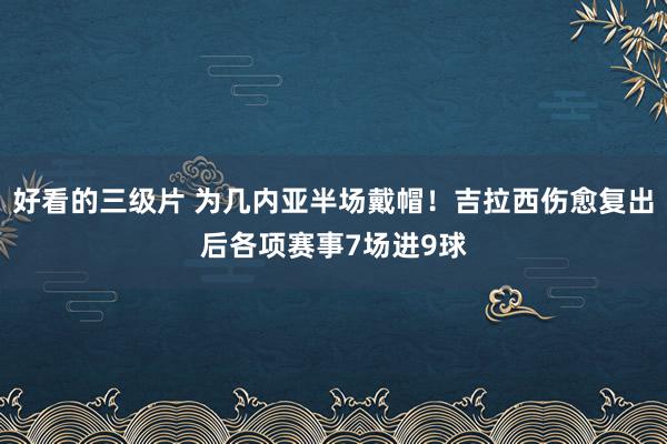 好看的三级片 为几内亚半场戴帽！吉拉西伤愈复出后各项赛事7场进9球