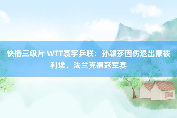 快播三级片 WTT寰宇乒联：孙颖莎因伤退出蒙彼利埃、法兰克福冠军赛