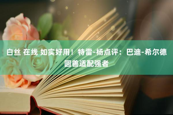 白丝 在线 如实好用！特雷-杨点评：巴迪-希尔德圆善适配强者