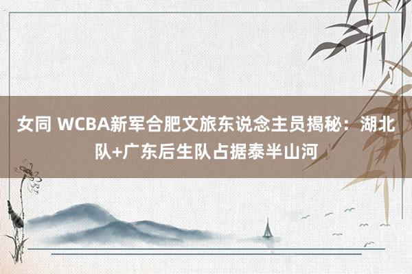 女同 WCBA新军合肥文旅东说念主员揭秘：湖北队+广东后生队占据泰半山河