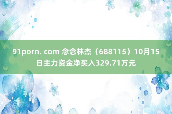 91porn. com 念念林杰（688115）10月15日主力资金净买入329.71万元