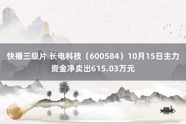 快播三级片 长电科技（600584）10月15日主力资金净卖出615.03万元