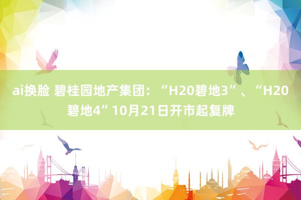 ai换脸 碧桂园地产集团：“H20碧地3”、“H20碧地4”10月21日开市起复牌