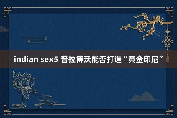 indian sex5 普拉博沃能否打造“黄金印尼”