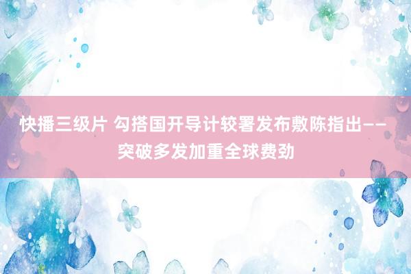 快播三级片 勾搭国开导计较署发布敷陈指出—— 突破多发加重全球费劲