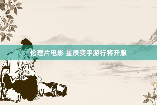 伦理片电影 星辰变手游行将开服