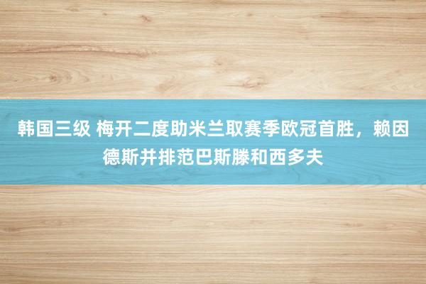 韩国三级 梅开二度助米兰取赛季欧冠首胜，赖因德斯并排范巴斯滕和西多夫