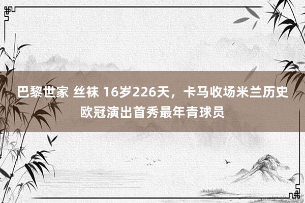 巴黎世家 丝袜 16岁226天，卡马收场米兰历史欧冠演出首秀最年青球员