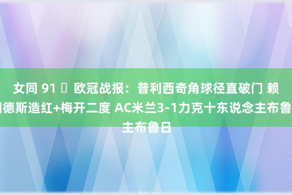 女同 91 ⚽欧冠战报：普利西奇角球径直破门 赖因德斯造红+梅开二度 AC米兰3-1力克十东说念主布鲁日