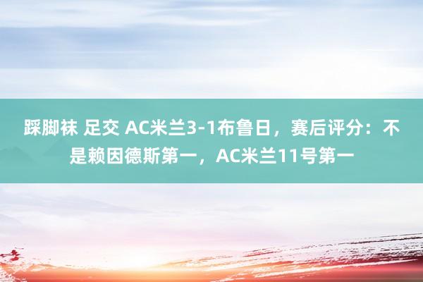 踩脚袜 足交 AC米兰3-1布鲁日，赛后评分：不是赖因德斯第一，AC米兰11号第一