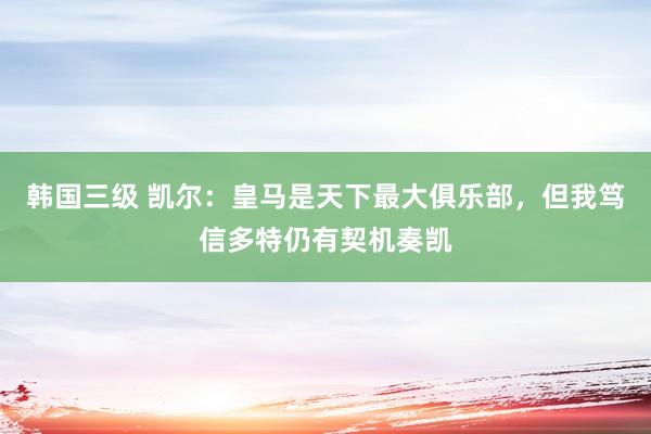 韩国三级 凯尔：皇马是天下最大俱乐部，但我笃信多特仍有契机奏凯