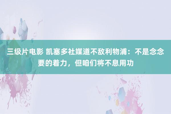 三级片电影 凯塞多社媒道不敌利物浦：不是念念要的着力，但咱们将不息用功