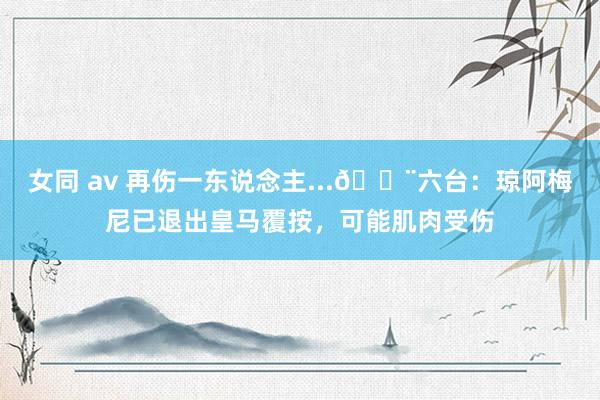 女同 av 再伤一东说念主...🚨六台：琼阿梅尼已退出皇马覆按，可能肌肉受伤