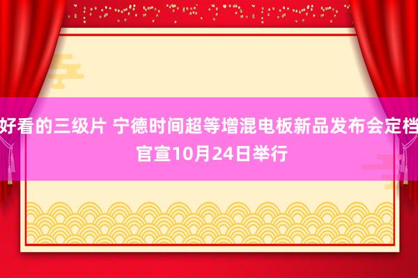 好看的三级片 宁德时间超等增混电板新品发布会定档 官宣10月24日举行