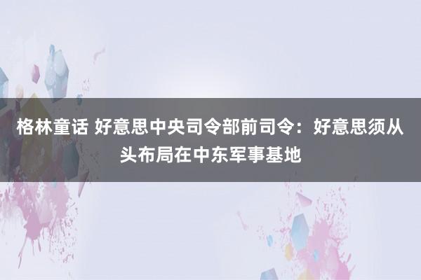 格林童话 好意思中央司令部前司令：好意思须从头布局在中东军事基地