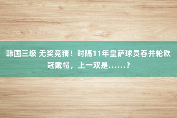 韩国三级 无奖竞猜！时隔11年皇萨球员吞并轮欧冠戴帽，上一双是……？