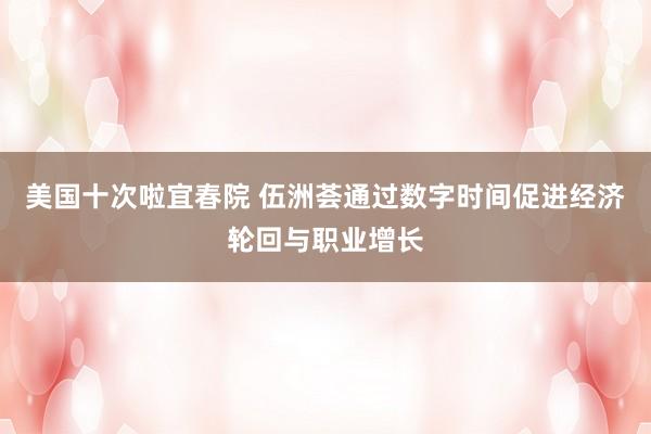 美国十次啦宜春院 伍洲荟通过数字时间促进经济轮回与职业增长