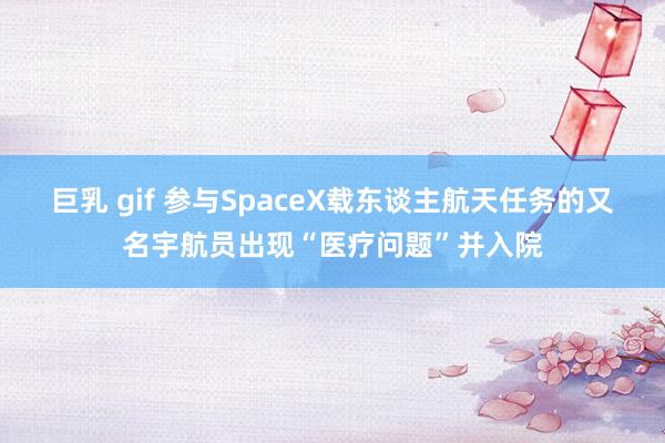 巨乳 gif 参与SpaceX载东谈主航天任务的又名宇航员出现“医疗问题”并入院