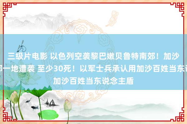 三级片电影 以色列空袭黎巴嫩贝鲁特南郊！加沙地带北部一地遭袭 至少30死！以军士兵承认用加沙百姓当东说念主盾