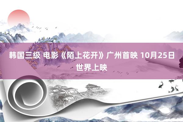 韩国三级 电影《陌上花开》广州首映 10月25日世界上映