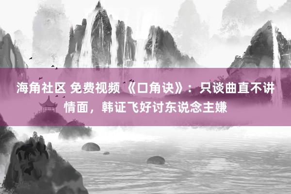 海角社区 免费视频 《口角诀》：只谈曲直不讲情面，韩证飞好讨东说念主嫌