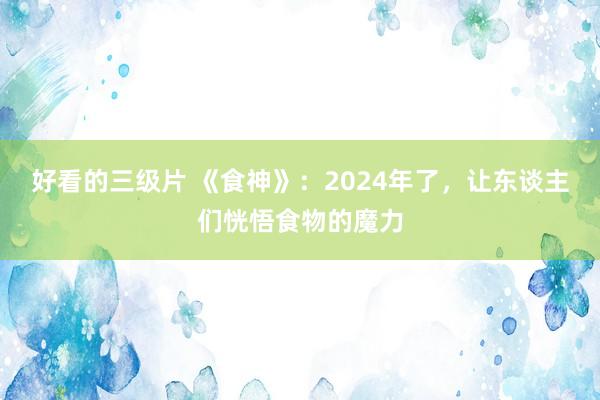 好看的三级片 《食神》：2024年了，让东谈主们恍悟食物的魔力