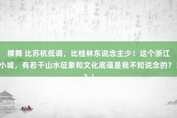 裸舞 比苏杭低调，比桂林东说念主少！这个浙江小城，有若干山水征象和文化底蕴是我不知说念的？！