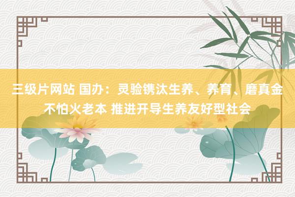 三级片网站 国办：灵验镌汰生养、养育、磨真金不怕火老本 推进开导生养友好型社会