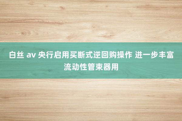 白丝 av 央行启用买断式逆回购操作 进一步丰富流动性管束器用