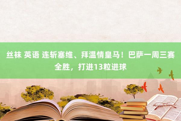 丝袜 英语 连斩塞维、拜温情皇马！巴萨一周三赛全胜，打进13粒进球