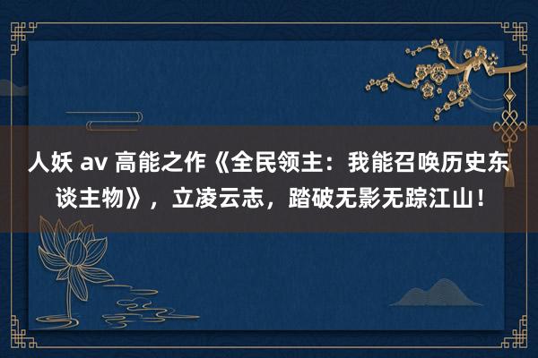 人妖 av 高能之作《全民领主：我能召唤历史东谈主物》，立凌云志，踏破无影无踪江山！