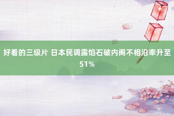 好看的三级片 日本民调露馅石破内阁不相沿率升至51%