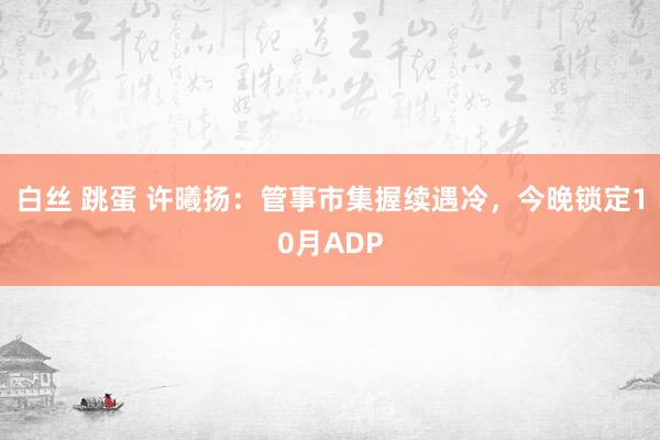 白丝 跳蛋 许曦扬：管事市集握续遇冷，今晚锁定10月ADP