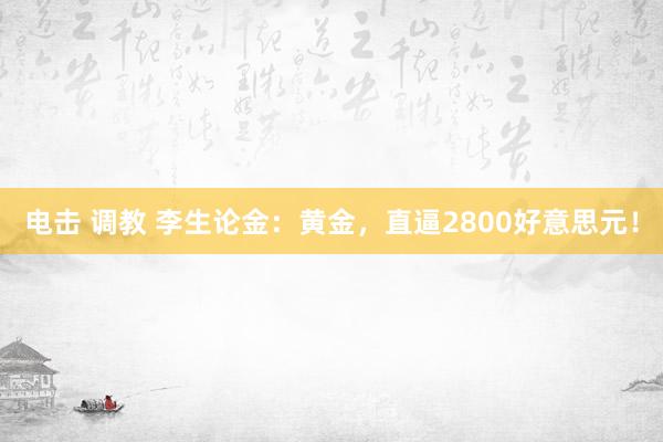 电击 调教 李生论金：黄金，直逼2800好意思元！