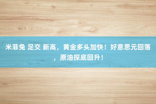 米菲兔 足交 新高，黄金多头加快！好意思元回落，原油探底回升！